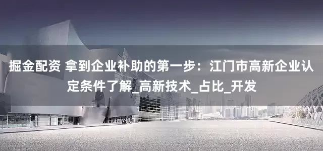 掘金配资 拿到企业补助的第一步：江门市高新企业认定条件了解_高新技术_占比_开发