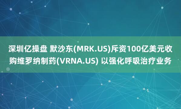 深圳亿操盘 默沙东(MRK.US)斥资100亿美元收购维罗纳制药(VRNA.US) 以强化呼吸治疗业务