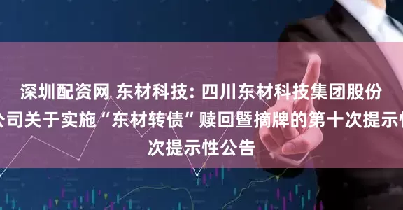 深圳配资网 东材科技: 四川东材科技集团股份有限公司关于实施“东材转债”赎回暨摘牌的第十次提示性公告