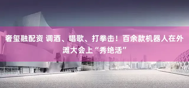 奢玺融配资 调酒、唱歌、打拳击！百余款机器人在外滩大会上“秀绝活”
