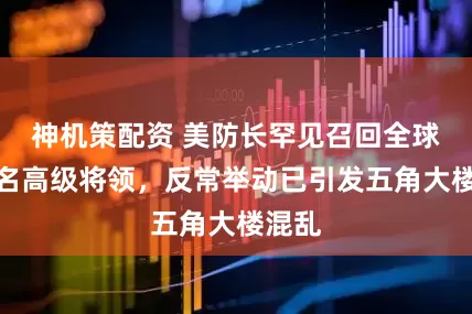 神机策配资 美防长罕见召回全球数百名高级将领，反常举动已引发五角大楼混乱