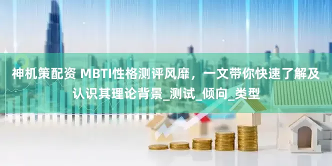 神机策配资 MBTI性格测评风靡，一文带你快速了解及认识其理论背景_测试_倾向_类型