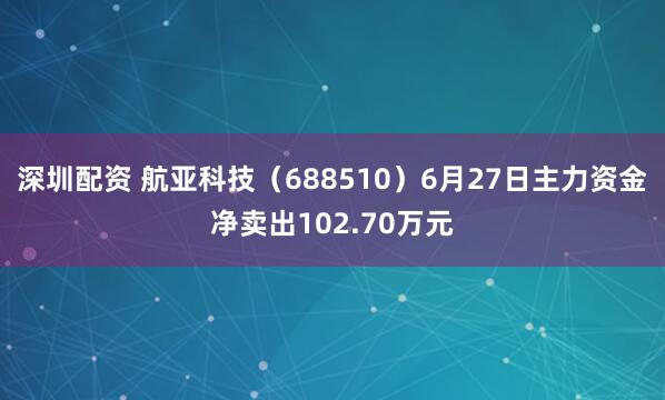 深圳配资 航亚科技（688510）6月27日主力资金净卖出102.70万元
