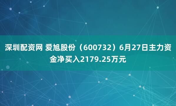 深圳配资网 爱旭股份（600732）6月27日主力资金净买入2179.25万元