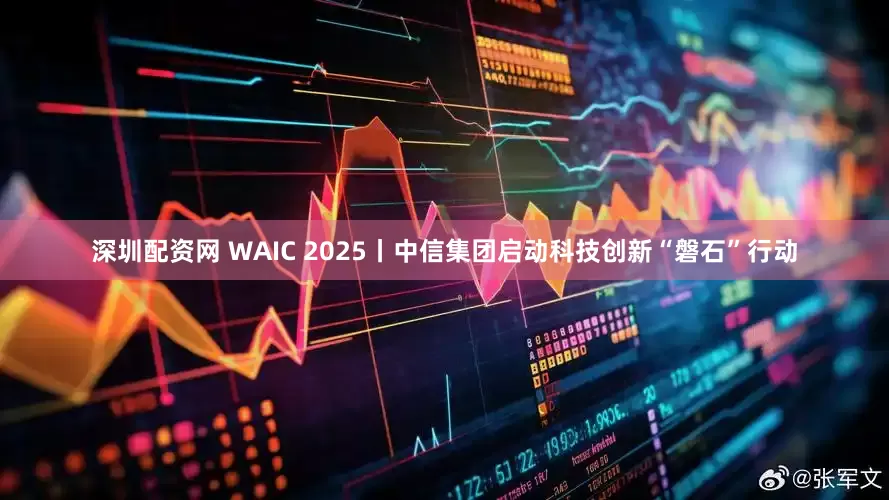 深圳配资网 WAIC 2025丨中信集团启动科技创新“磐石”行动