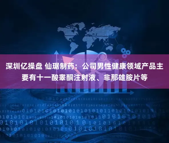 深圳亿操盘 仙琚制药：公司男性健康领域产品主要有十一酸睾酮注射液、非那雄胺片等