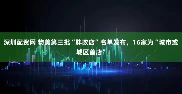 深圳配资网 物美第三批“胖改店”名单发布，16家为“城市或城区首店”