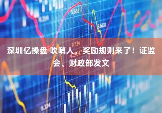 深圳亿操盘 吹哨人，奖励规则来了！证监会、财政部发文